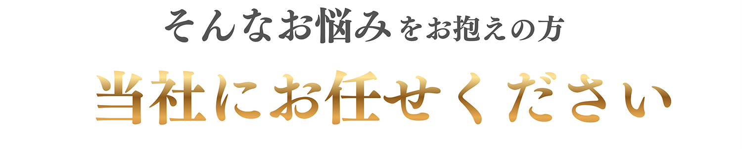 そんなお悩みをお抱えの方 当社にお任せください